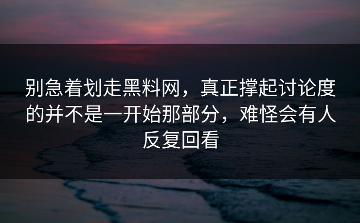 别急着划走黑料网，真正撑起讨论度的并不是一开始那部分，难怪会有人反复回看