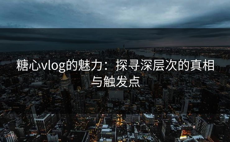 糖心vlog的魅力:探寻深层次的真相与触发点 糖心vlog的魅力:探寻深层次的真相与触发点