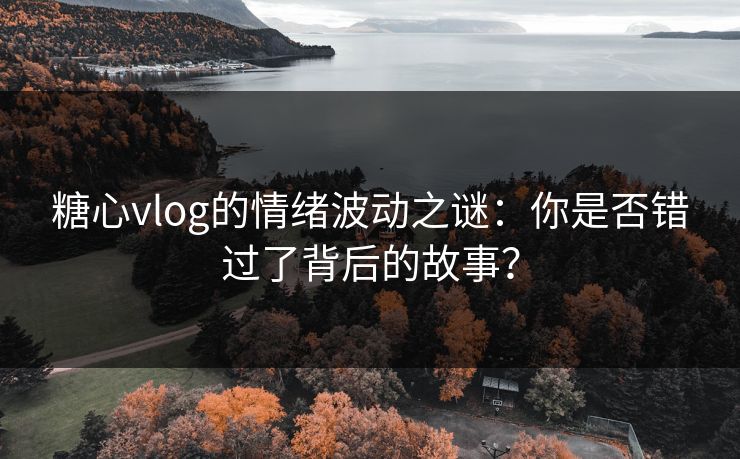糖心vlog的情绪波动之谜:你是否错过了背后的故事?