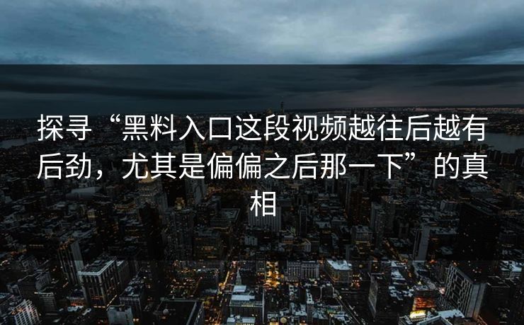 探寻“黑料入口这段视频越往后越有后劲，尤其是偏偏之后那一下”的真相