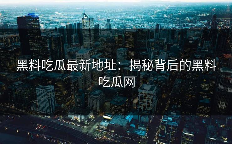 黑料吃瓜最新地址：揭秘背后的黑料吃瓜网