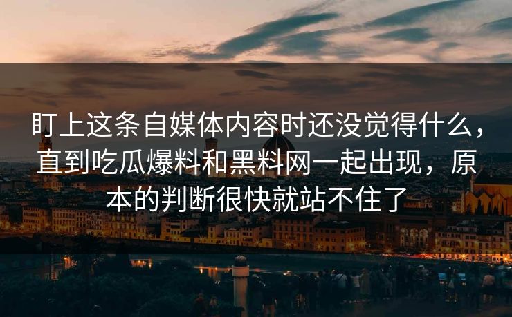 盯上这条自媒体内容时还没觉得什么，直到吃瓜爆料和黑料网一起出现，原本的判断很快就站不住了