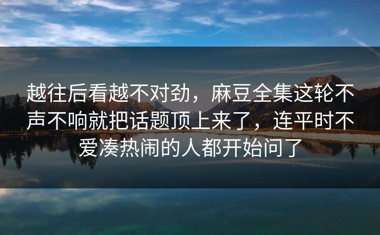 越往后看越不对劲，麻豆全集这轮不声不响就把话题顶上来了，连平时不爱凑热闹的人都开始问了