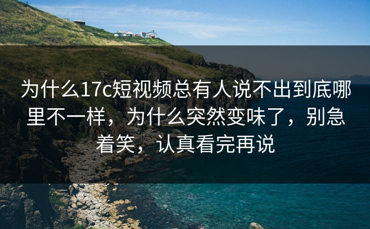 为什么17c短视频总有人说不出到底哪里不一样,为什么突然变味了,别急着笑,认真看完再说 为什么17c短视频总有人说不出到底哪里不一样,为什么突然变味了,别急着笑,认真看完再说