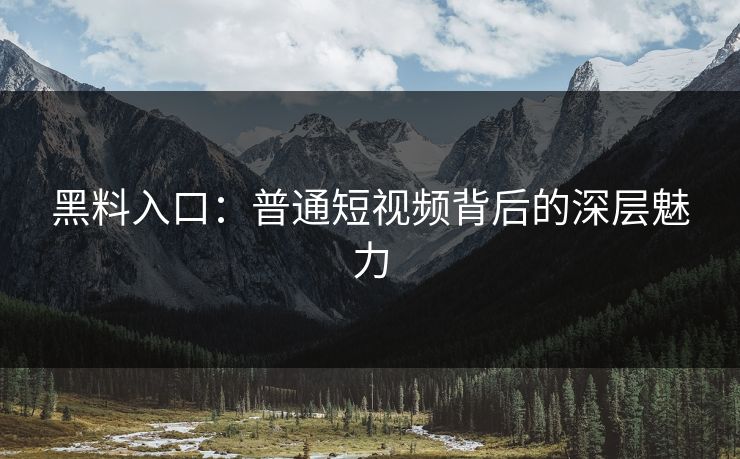 黑料入口：普通短视频背后的深层魅力