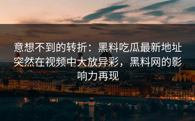 意想不到的转折：黑料吃瓜最新地址突然在视频中大放异彩，黑料网的影响力再现