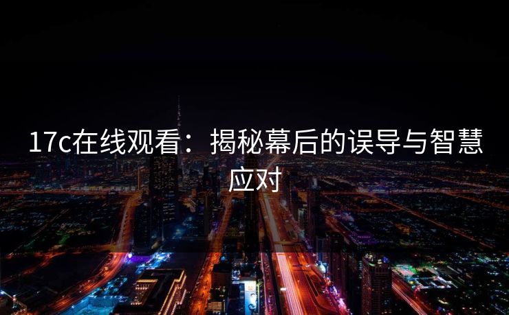 17c在线观看：揭秘幕后的误导与智慧应对