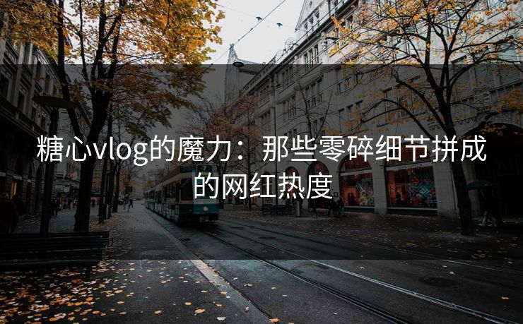 糖心vlog的魔力：那些零碎细节拼成的网红热度