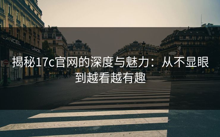 揭秘17c官网的深度与魅力:从不显眼到越看越有趣 揭秘17c官网的深度与魅力:从不显眼到越看越有趣