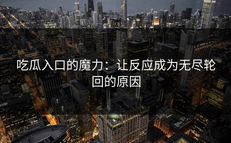 吃瓜入口的魔力:让反应成为无尽轮回的原因 吃瓜入口的魔力:让反应成为无尽轮回的原因
