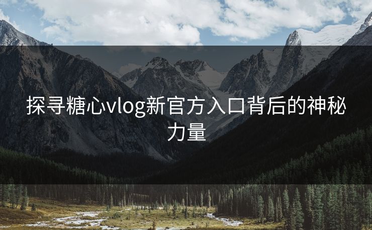 探寻糖心vlog新官方入口背后的神秘力量 探寻糖心vlog新官方入口背后的神秘力量
