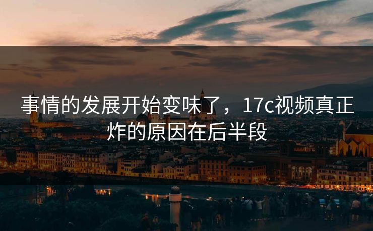 事情的发展开始变味了,17c视频真正炸的原因在后半段 事情的发展开始变味了,17c视频真正炸的原因在后半段