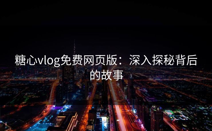 糖心vlog免费网页版:深入探秘背后的故事