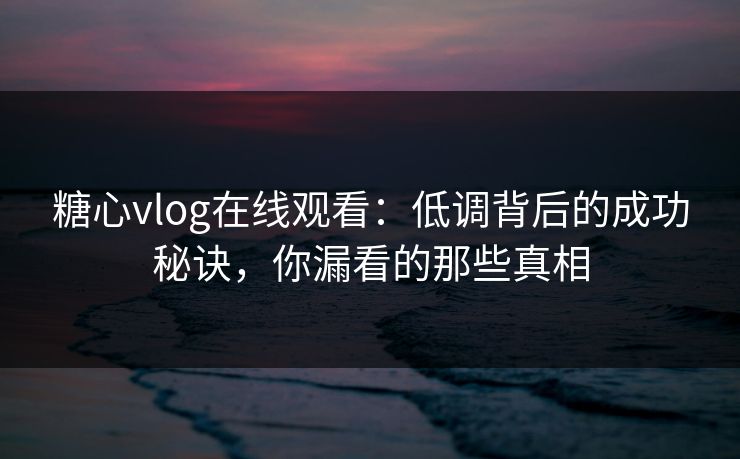 糖心vlog在线观看：低调背后的成功秘诀，你漏看的那些真相
