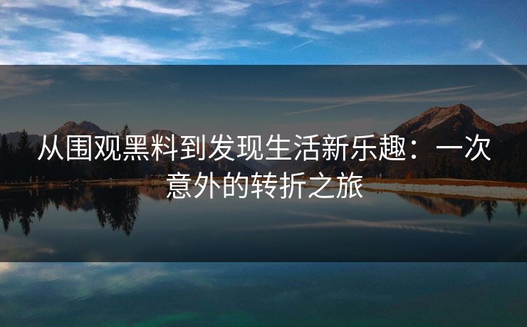 从围观黑料到发现生活新乐趣：一次意外的转折之旅