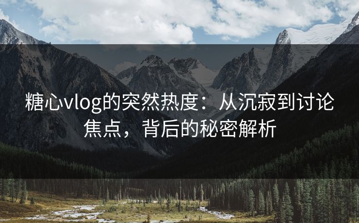 糖心vlog的突然热度:从沉寂到讨论焦点,背后的秘密解析 糖心vlog的突然热度:从沉寂到讨论焦点,背后的秘密解析