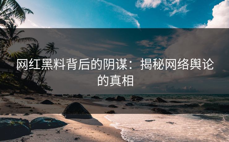 网红黑料背后的阴谋：揭秘网络舆论的真相