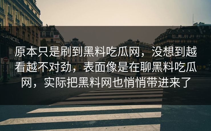 原本只是刷到黑料吃瓜网，没想到越看越不对劲，表面像是在聊黑料吃瓜网，实际把黑料网也悄悄带进来了