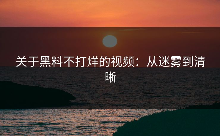 关于黑料不打烊的视频:从迷雾到清晰