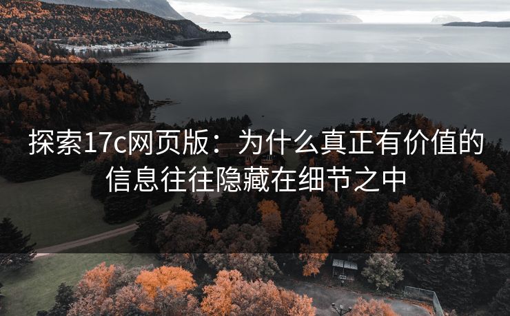 探索17c网页版:为什么真正有价值的信息往往隐藏在细节之中 探索17c网页版:为什么真正有价值的信息往往隐藏在细节之中