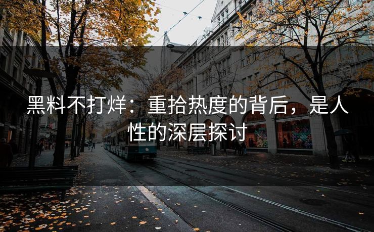 黑料不打烊：重拾热度的背后，是人性的深层探讨
