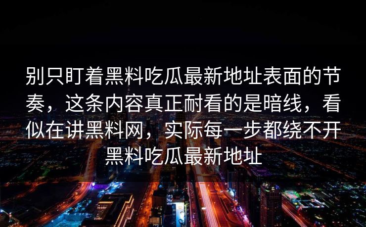 别只盯着黑料吃瓜最新地址表面的节奏，这条内容真正耐看的是暗线，看似在讲黑料网，实际每一步都绕不开黑料吃瓜最新地址