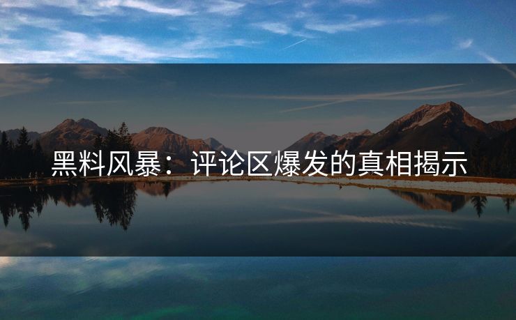 黑料风暴:评论区爆发的真相揭示 黑料风暴:评论区爆发的真相揭示