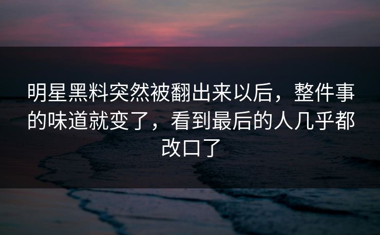 明星黑料突然被翻出来以后,整件事的味道就变了,看到最后的人几乎都改口了 明星黑料突然被翻出来以后,整件事的味道就变了,看到最后的人几乎都改口了