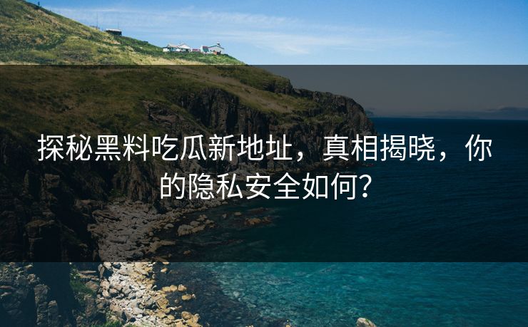 探秘黑料吃瓜新地址,真相揭晓,你的隐私安全如何? 探秘黑料吃瓜新地址,真相揭晓,你的隐私安全如何?
