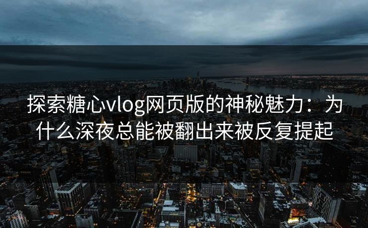 探索糖心vlog网页版的神秘魅力:为什么深夜总能被翻出来被反复提起 探索糖心vlog网页版的神秘魅力:为什么深夜总能被翻出来被反复提起