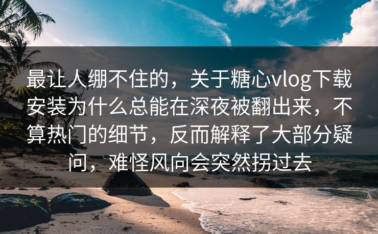 最让人绷不住的,关于糖心vlog下载安装为什么总能在深夜被翻出来,不算热门的细节,反而解释了大部分疑问,难怪风向会突然拐过去 最让人绷不住的,关于糖心vlog下载安装为什么总能在深夜被翻出来,不算热门的细节,反而解释了大部分疑问,难怪风向会突然拐过去