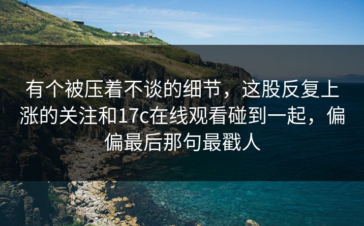有个被压着不谈的细节，这股反复上涨的关注和17c在线观看碰到一起，偏偏最后那句最戳人