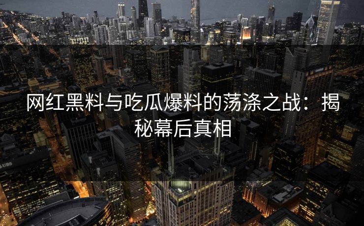 网红黑料与吃瓜爆料的荡涤之战：揭秘幕后真相