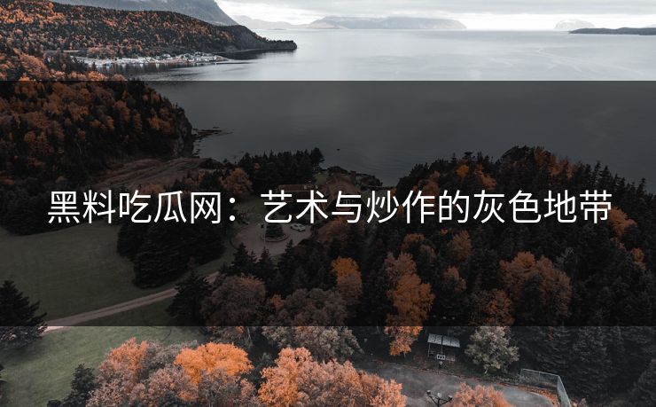 黑料吃瓜网：艺术与炒作的灰色地带