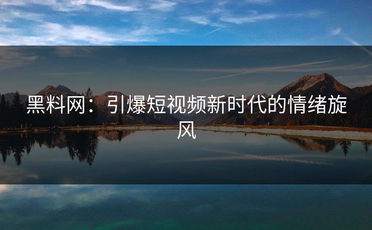 黑料网:引爆短视频新时代的情绪旋风