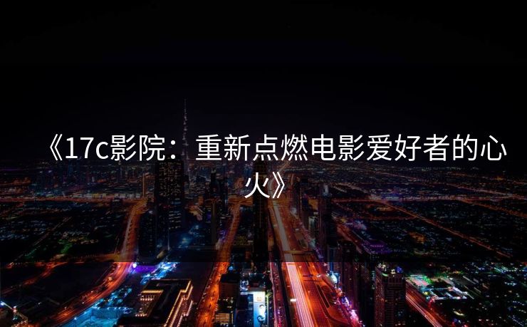 《17c影院:重新点燃电影爱好者的心火》 《17c影院:重新点燃电影爱好者的心火》