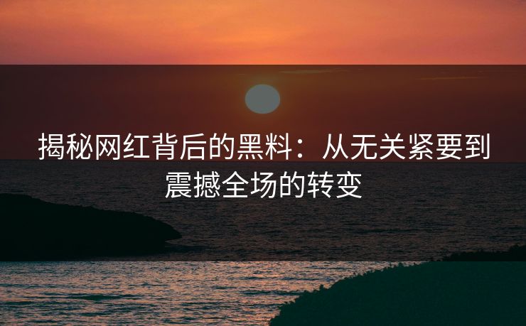 揭秘网红背后的黑料:从无关紧要到震撼全场的转变 揭秘网红背后的黑料:从无关紧要到震撼全场的转变