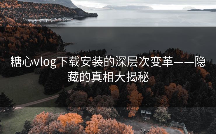 糖心vlog下载安装的深层次变革——隐藏的真相大揭秘 糖心vlog下载安装的深层次变革——隐藏的真相大揭秘