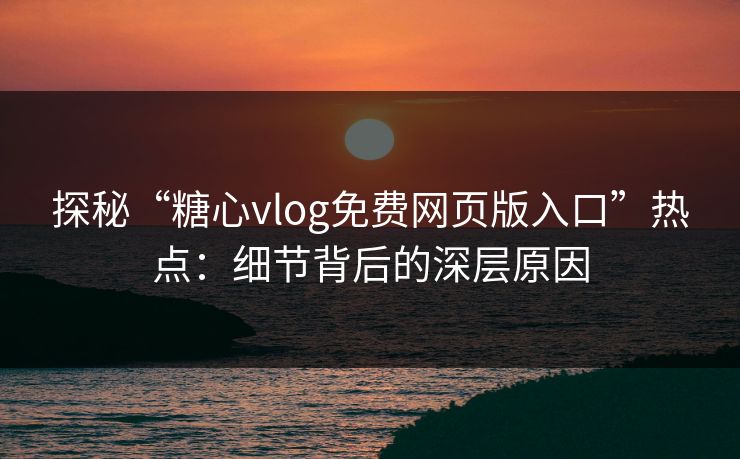 探秘“糖心vlog免费网页版入口”热点：细节背后的深层原因