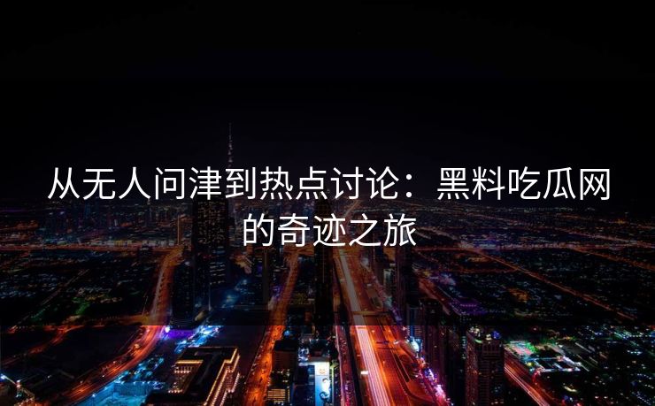 从无人问津到热点讨论:黑料吃瓜网的奇迹之旅 从无人问津到热点讨论:黑料吃瓜网的奇迹之旅