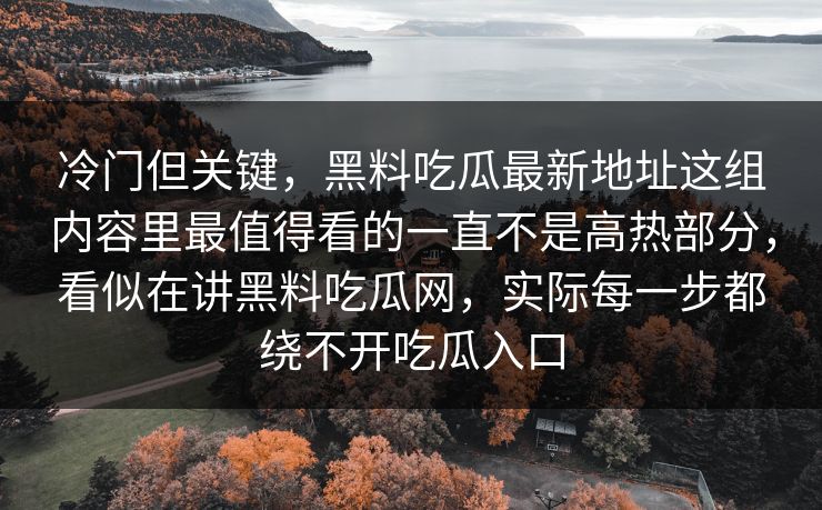 冷门但关键,黑料吃瓜最新地址这组内容里最值得看的一直不是高热部分,看似在讲黑料吃瓜网,实际每一步都绕不开吃瓜入口 冷门但关键,黑料吃瓜最新地址这组内容里最值得看的一直不是高热部分,看似在讲黑料吃瓜网,实际每一步都绕不开吃瓜入口