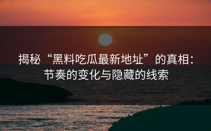 揭秘“黑料吃瓜最新地址”的真相:节奏的变化与隐藏的线索