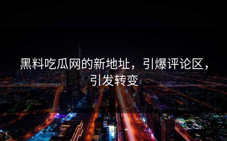 黑料吃瓜网的新地址,引爆评论区,引发转变