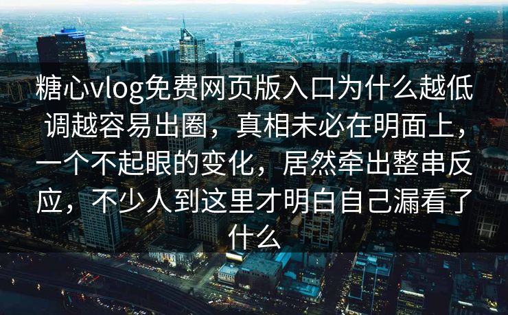 糖心vlog免费网页版入口为什么越低调越容易出圈,真相未必在明面上,一个不起眼的变化,居然牵出整串反应,不少人到这里才明白自己漏看了什么