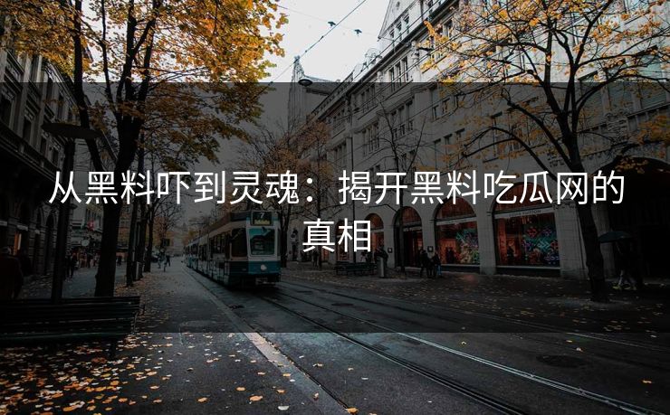 从黑料吓到灵魂:揭开黑料吃瓜网的真相