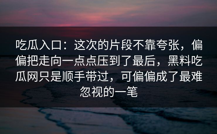 吃瓜入口:这次的片段不靠夸张,偏偏把走向一点点压到了最后,黑料吃瓜网只是顺手带过,可偏偏成了最难忽视的一笔
