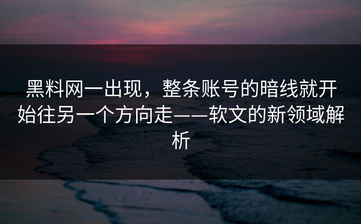 黑料网一出现,整条账号的暗线就开始往另一个方向走——软文的新领域解析