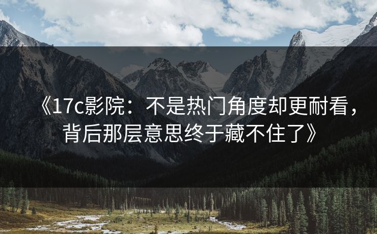 《17c影院：不是热门角度却更耐看，背后那层意思终于藏不住了》