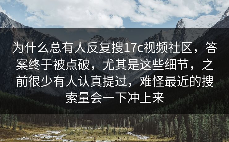 为什么总有人反复搜17c视频社区,答案终于被点破,尤其是这些细节,之前很少有人认真提过,难怪最近的搜索量会一下冲上来