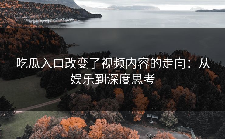 吃瓜入口改变了视频内容的走向：从娱乐到深度思考